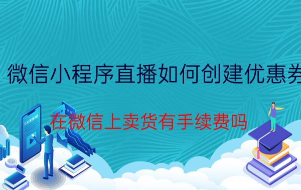 微信小程序直播如何创建优惠券 在微信上卖货有手续费吗？